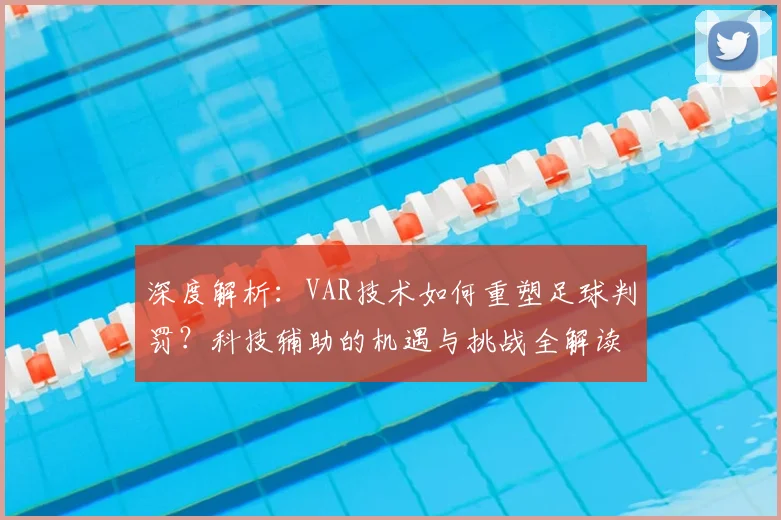 深度解析：VAR技术如何重塑足球判罚？科技辅助的机遇与挑战全解读