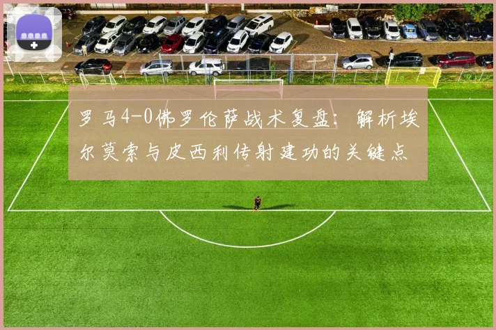 罗马4-0佛罗伦萨战术复盘:解析埃尔莫索与皮西利传射建功的关键点