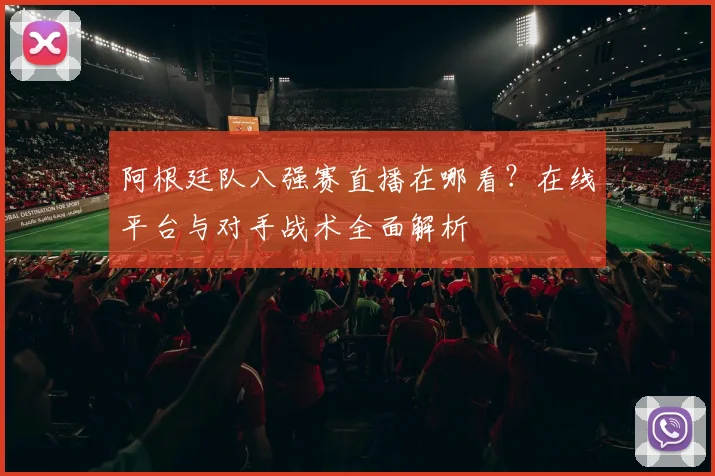 阿根廷队八强赛直播在哪看?在线平台与对手战术全面解析