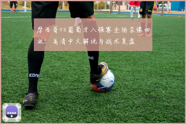 摩洛哥vs葡萄牙八强赛全场录像回放:高清中文解说与战术复盘