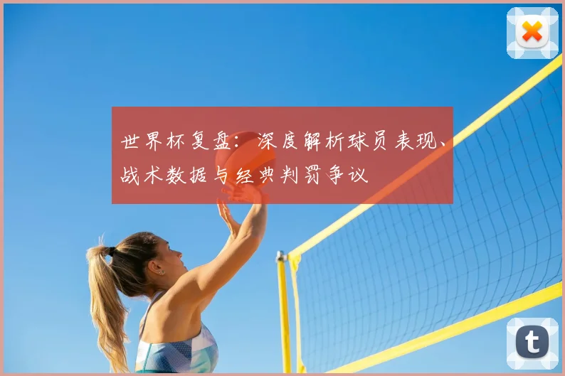 世界杯复盘:深度解析球员表现、战术数据与经典判罚争议