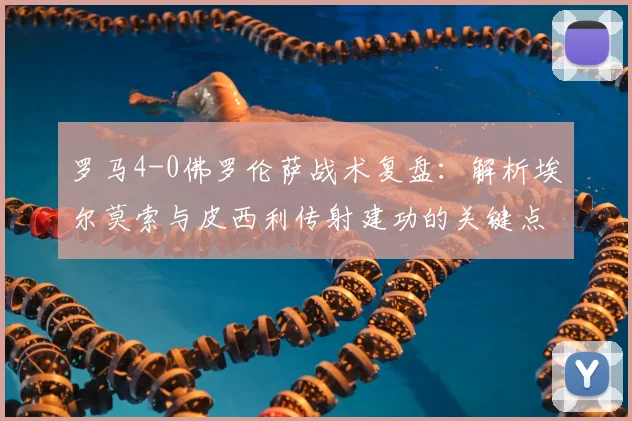 罗马4-0佛罗伦萨战术复盘：解析埃尔莫索与皮西利传射建功的关键点