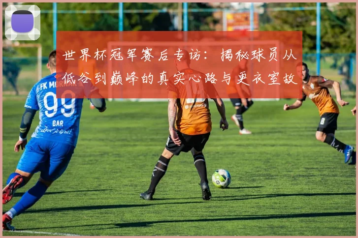 世界杯冠军赛后专访：揭秘球员从低谷到巅峰的真实心路与更衣室故事