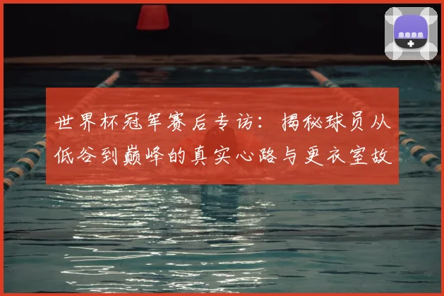 世界杯冠军赛后专访:揭秘球员从低谷到巅峰的真实心路与更衣室故事