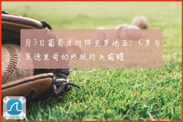 月3日葡萄牙对阵克罗地亚：C罗与莫德里奇的终极对决前瞻